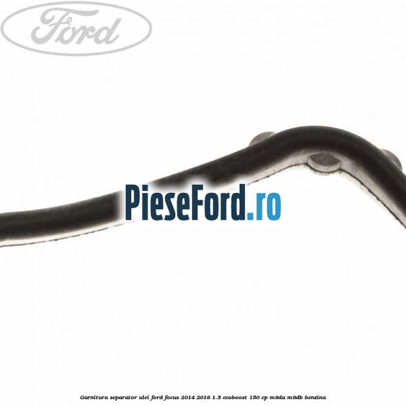 Garnitura separator ulei Ford Focus 2014-2018 1.5 EcoBoost 150 cp Garnitura separator ulei Ford Focus 2014-2018 1.5 EcoBoost 150 cp M8DA, M8DB benzina