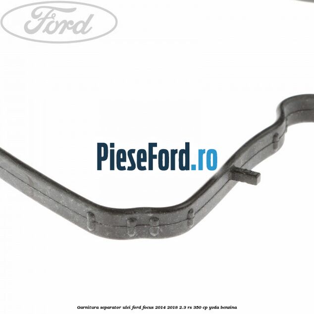 Garnitura separator ulei Ford Focus 2014-2018 2.3 RS 350 cp YVDA benzina