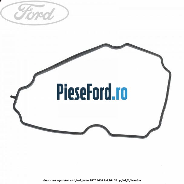 Garnitura separator ulei Ford Puma 1997-2003 1.4 16V 90 cp Garnitura separator ulei Ford Puma 1997-2003 1.4 16V 90 cp FHD, FHF benzina
