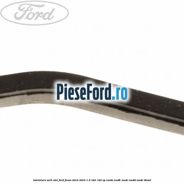 Garnitura sorb ulei Ford Focus 2014-2018 1.5 TDCi 120 cp XWDA, XWDB, XWDC, XWDD, XWDE diesel
