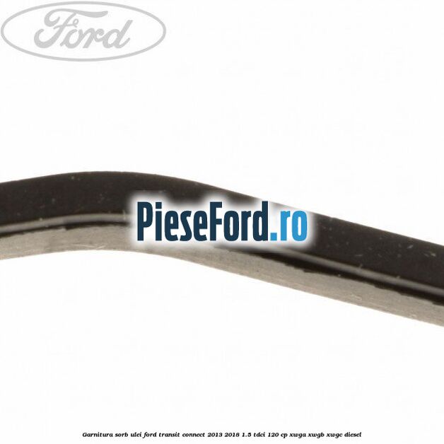 Garnitura sorb ulei Ford Transit Connect 2013-2018 1.5 TDCi 120 cp XWGA, XWGB, XWGC diesel