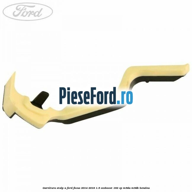 Garnitura stalp A Ford Focus 2014-2018 1.5 EcoBoost 182 cp M9DA, M9DB benzina