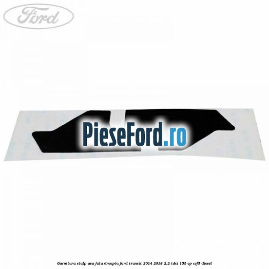 Garnitura stalp usa fata dreapta Ford Transit 2014-2018 2.2 TDCi 155 cp CVF5 diesel