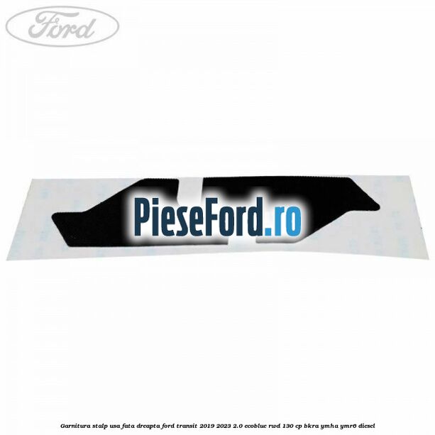 Garnitura stalp usa fata dreapta Ford Transit 2019-2023 2.0 EcoBlue RWD 130 cp BKRA, YMHA, YMR6 diesel