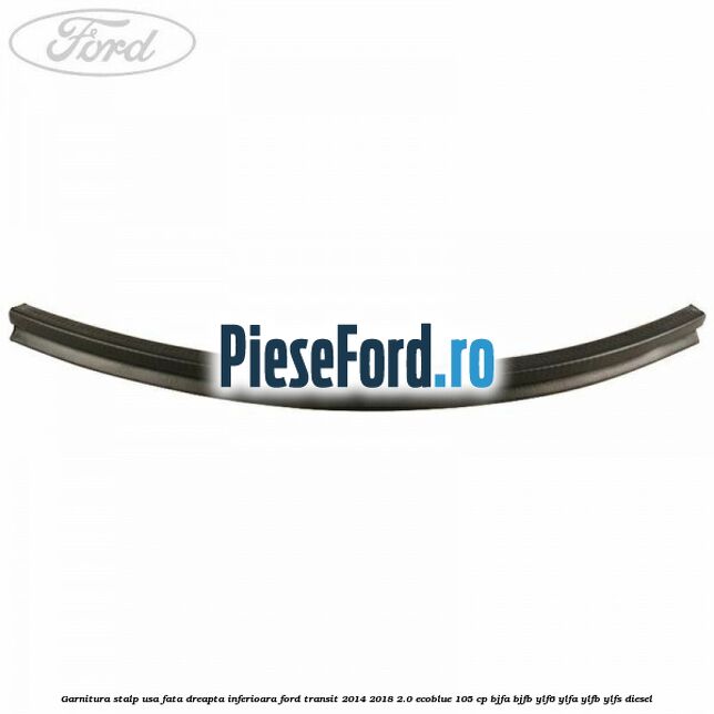 Garnitura stalp usa fata dreapta inferioara Ford Transit 2014-2018 2.0 EcoBlue 105 cp Garnitura stalp usa fata dreapta inferioara Ford Transit 2014-2018 2.0 EcoBlue 105 cp BJFA, BJFB, YLF6, YLFA, YLFB, YLFS diesel