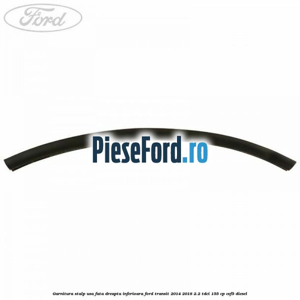 Garnitura stalp usa fata dreapta inferioara Ford Transit 2014-2018 2.2 TDCi 155 cp CVF5 diesel