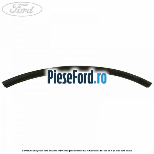 Garnitura stalp usa fata dreapta inferioara Ford Transit 2014-2018 2.2 TDCi 4x4 155 cp CV24, CVR5 diesel