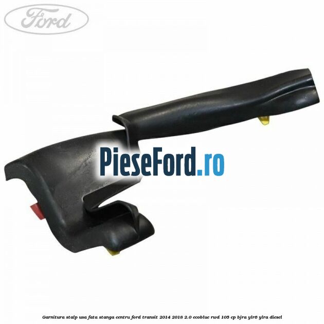 Garnitura stalp usa fata stanga centru Ford Transit 2014-2018 2.0 EcoBlue RWD 105 cp BJRA, YLR6, YLRA diesel