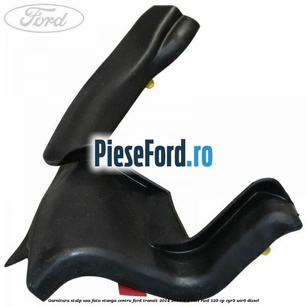 Garnitura stalp usa fata stanga centru Ford Transit 2014-2018 2.2 TDCi RWD 125 cp CYR5, USR6 diesel