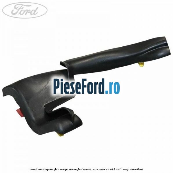 Garnitura stalp usa fata stanga centru Ford Transit 2014-2018 2.2 TDCi RWD 135 cp Garnitura stalp usa fata stanga centru Ford Transit 2014-2018 2.2 TDCi RWD 135 cp UHR5 diesel