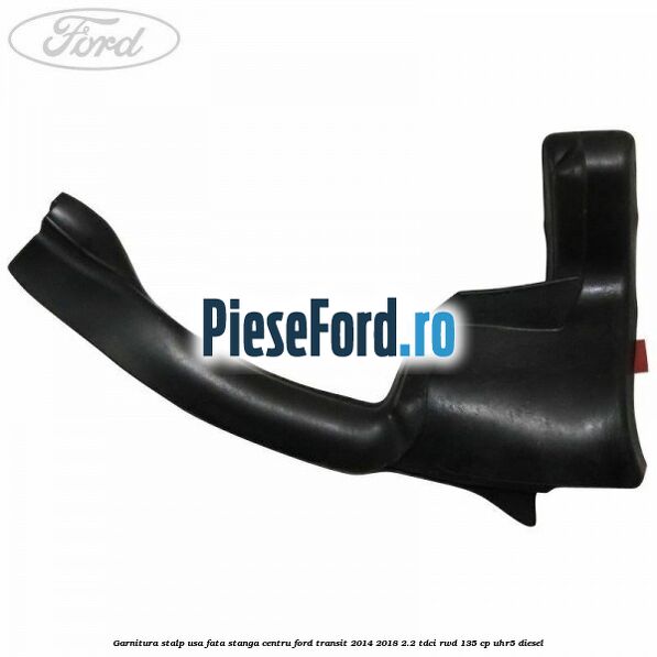 Garnitura stalp usa fata stanga centru Ford Transit 2014-2018 2.2 TDCi RWD 135 cp Garnitura stalp usa fata stanga centru Ford Transit 2014-2018 2.2 TDCi RWD 135 cp UHR5 diesel
