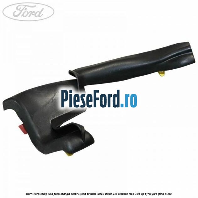 Garnitura stalp usa fata stanga centru Ford Transit 2019-2023 2.0 EcoBlue RWD 105 cp BJRA, YLR6, YLRA diesel