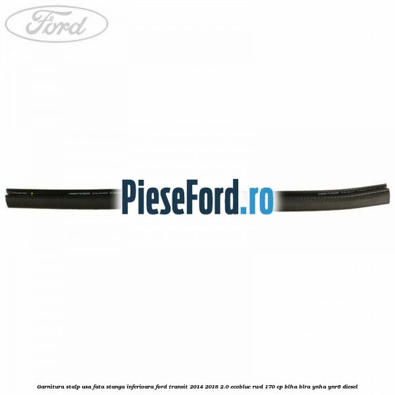 Garnitura stalp usa fata stanga inferioara Ford Transit 2014-2018 2.0 EcoBlue RWD 170 cp BLHA, BLRA, YNHA, YNR6 diesel