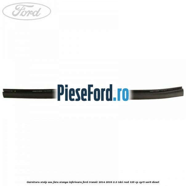Garnitura stalp usa fata stanga inferioara Ford Transit 2014-2018 2.2 TDCi RWD 125 cp CYR5, USR6 diesel