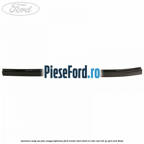 Garnitura stalp usa fata stanga inferioara Ford Transit 2014-2018 2.2 TDCi RWD 125 cp CYR5, USR6 diesel