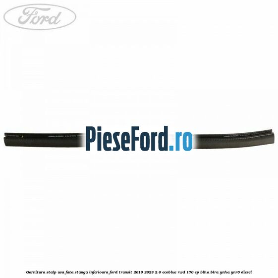 Garnitura stalp usa fata stanga inferioara Ford Transit 2019-2023 2.0 EcoBlue RWD 170 cp BLHA, BLRA, YNHA, YNR6 diesel