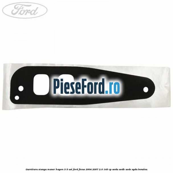 Garnitura stanga maner hayon 3/5 usi Ford Focus 2004-2007 2.0 145 cp AODA, AODB, AODE, SYDA benzina