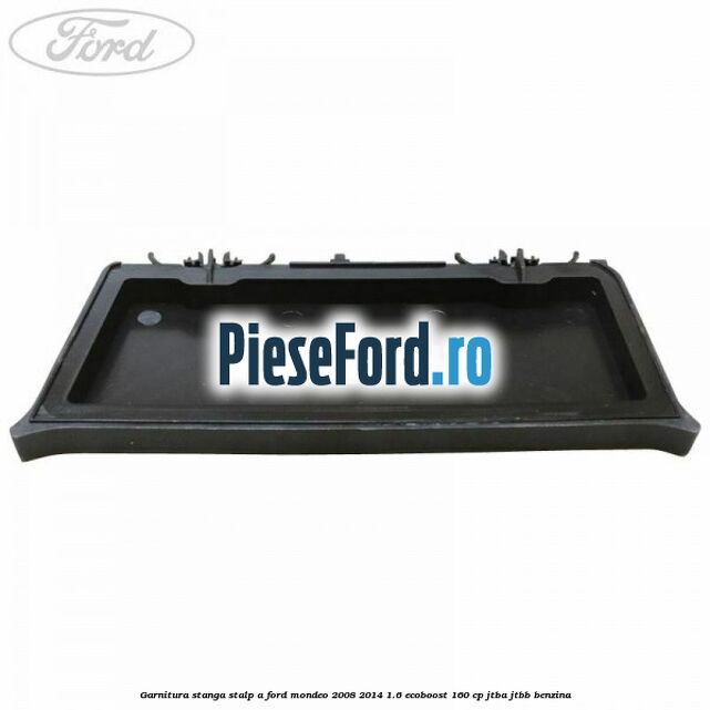 Garnitura stanga stalp A Ford Mondeo 2008-2014 1.6 EcoBoost 160 cp Garnitura stanga stalp A Ford Mondeo 2008-2014 1.6 EcoBoost 160 cp JTBA, JTBB benzina