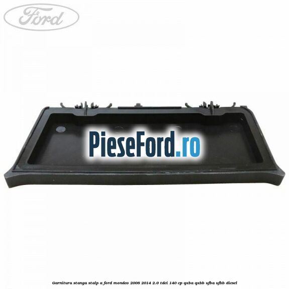 Garnitura stanga stalp A Ford Mondeo 2008-2014 2.0 TDCi 140 cp QXBA, QXBB, UFBA, UFBB diesel