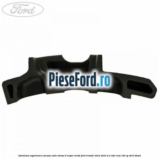 Garnitura superioara carcasa cutie viteza 6 trepte MT82 Ford Transit 2014-2018 2.2 TDCi RWD 100 cp DRR5 diesel
