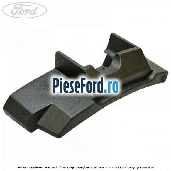 Garnitura superioara carcasa cutie viteza 6 trepte MT82 Ford Transit 2014-2018 2.2 TDCi RWD 125 cp CYR5, USR6 diesel