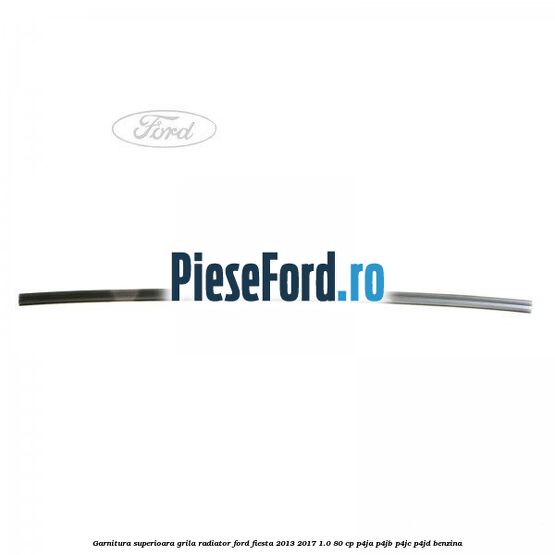 Garnitura superioara, grila radiator Ford Fiesta 2013-2017 1.0 80 cp P4JA, P4JB, P4JC, P4JD benzina