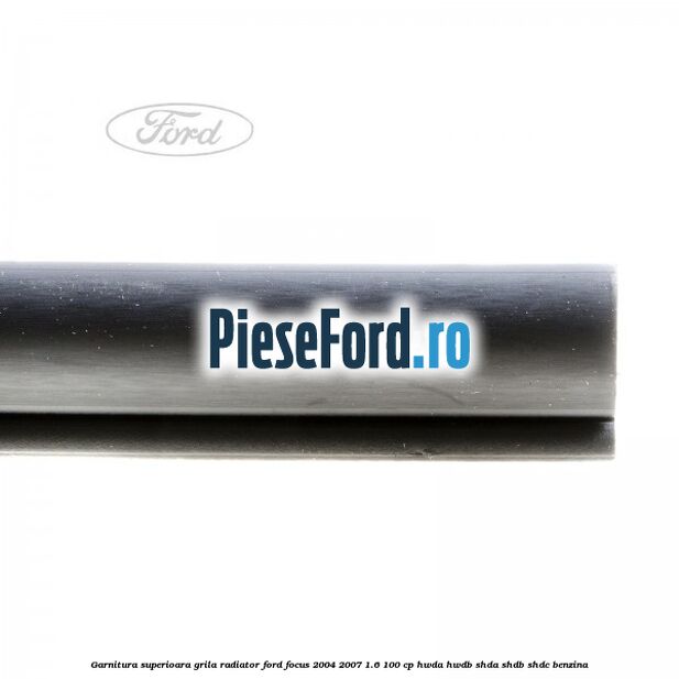 Garnitura superioara, grila radiator Ford Focus 2004-2007 1.6 100 cp HWDA, HWDB, SHDA, SHDB, SHDC benzina