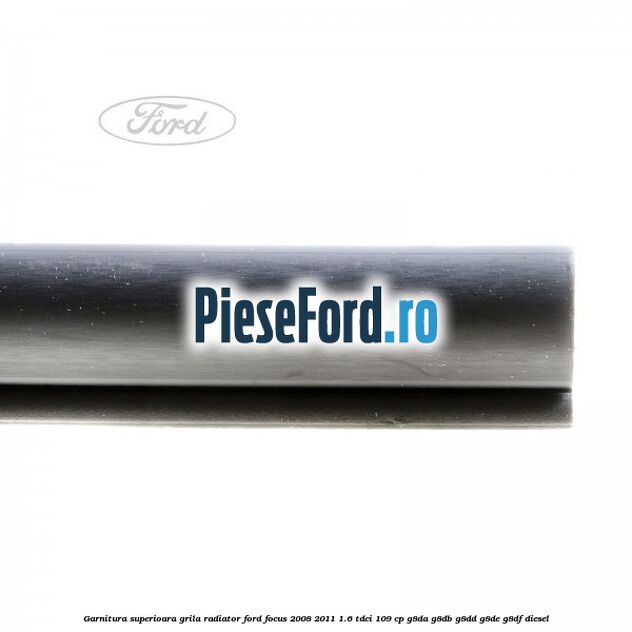 Garnitura superioara, grila radiator Ford Focus 2008-2011 1.6 TDCi 109 cp Garnitura superioara, grila radiator Ford Focus 2008-2011 1.6 TDCi 109 cp G8DA, G8DB, G8DD, G8DE, G8DF diesel