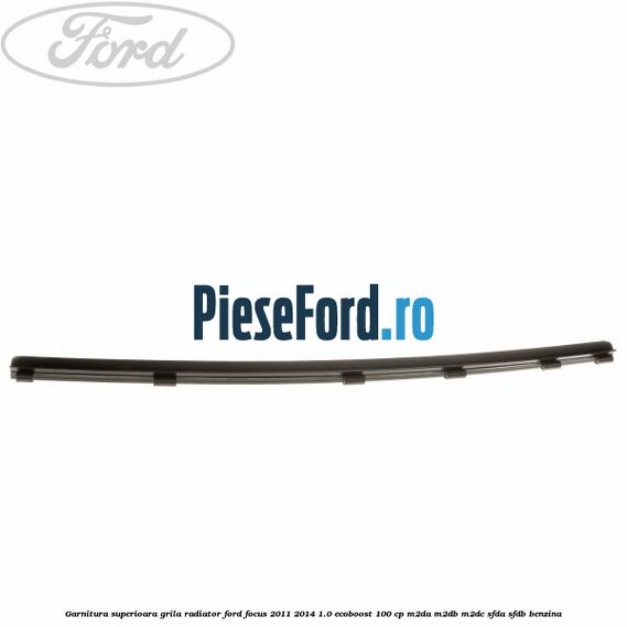 Garnitura superioara, grila radiator Ford Focus 2011-2014 1.0 EcoBoost 100 cp M2DA, M2DB, M2DC, SFDA, SFDB benzina