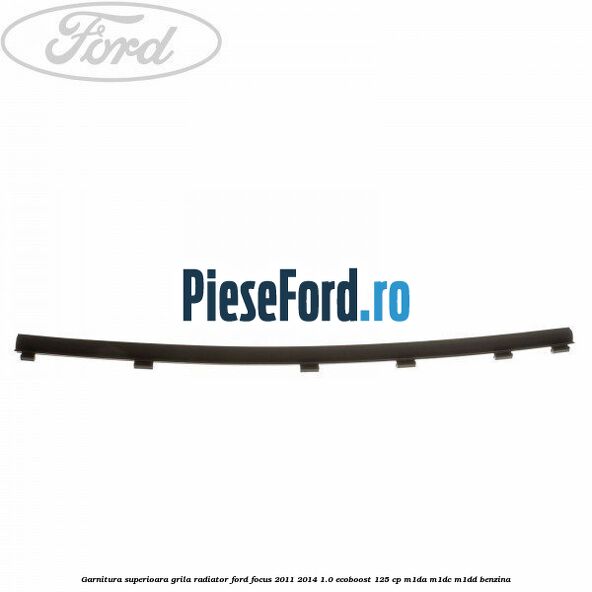Garnitura superioara, grila radiator Ford Focus 2011-2014 1.0 EcoBoost 125 cp M1DA, M1DC, M1DD benzina
