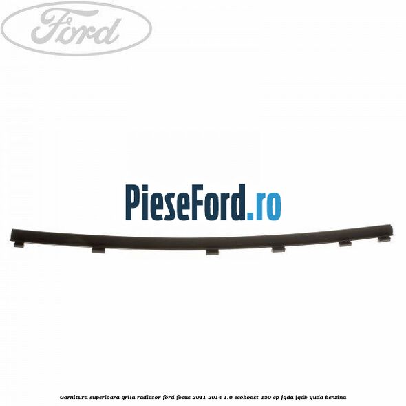 Garnitura superioara, grila radiator Ford Focus 2011-2014 1.6 EcoBoost 150 cp JQDA, JQDB, YUDA benzina