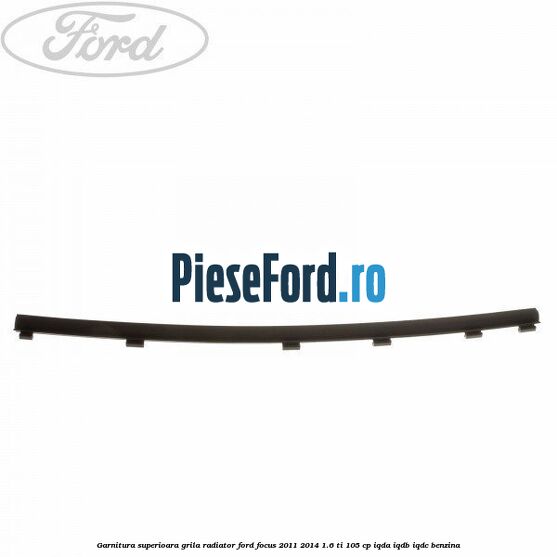 Garnitura superioara, grila radiator Ford Focus 2011-2014 1.6 Ti 105 cp IQDA, IQDB, IQDC benzina
