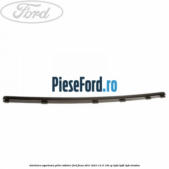 Garnitura superioara, grila radiator Ford Focus 2011-2014 1.6 Ti 105 cp Garnitura superioara, grila radiator Ford Focus 2011-2014 1.6 Ti 105 cp IQDA, IQDB, IQDC benzina