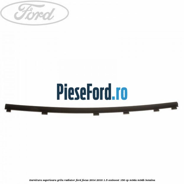 Garnitura superioara, grila radiator Ford Focus 2014-2018 1.5 EcoBoost 150 cp M8DA, M8DB benzina