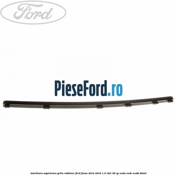 Garnitura superioara, grila radiator Ford Focus 2014-2018 1.5 TDCi 95 cp XXDA, XXDC, XXDD diesel