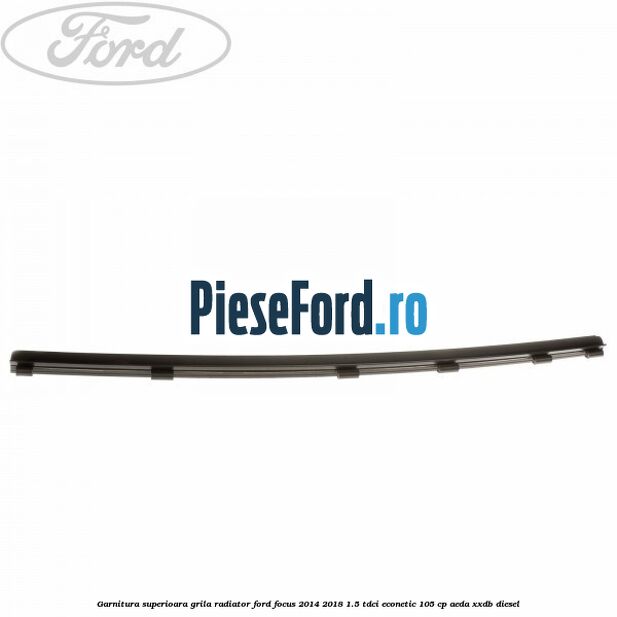 Garnitura superioara, grila radiator Ford Focus 2014-2018 1.5 TDCi ECOnetic 105 cp AEDA, XXDB diesel
