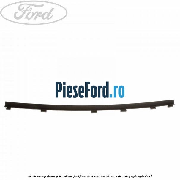 Garnitura superioara, grila radiator Ford Focus 2014-2018 1.6 TDCi ECOnetic 105 cp NGDA, NGDB diesel
