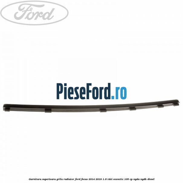 Garnitura superioara, grila radiator Ford Focus 2014-2018 1.6 TDCi ECOnetic 105 cp NGDA, NGDB diesel