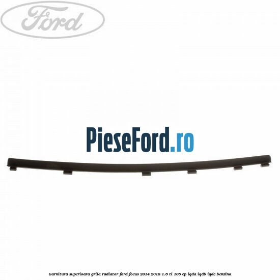 Garnitura superioara, grila radiator Ford Focus 2014-2018 1.6 Ti 105 cp IQDA, IQDB, IQDC benzina