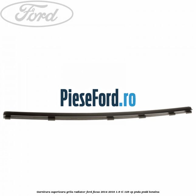 Garnitura superioara, grila radiator Ford Focus 2014-2018 1.6 Ti 125 cp PNDA, PNDD benzina