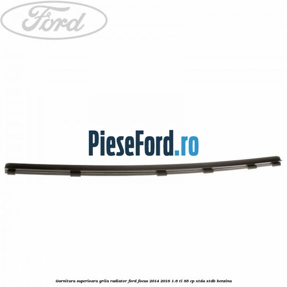 Garnitura superioara, grila radiator Ford Focus 2014-2018 1.6 Ti 85 cp Garnitura superioara, grila radiator Ford Focus 2014-2018 1.6 Ti 85 cp XTDA, XTDB benzina