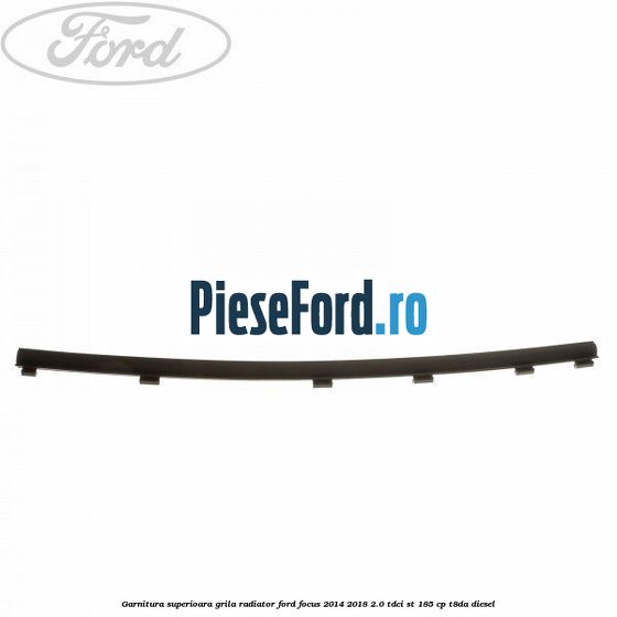 Garnitura superioara, grila radiator Ford Focus 2014-2018 2.0 TDCi ST 185 cp T8DA diesel