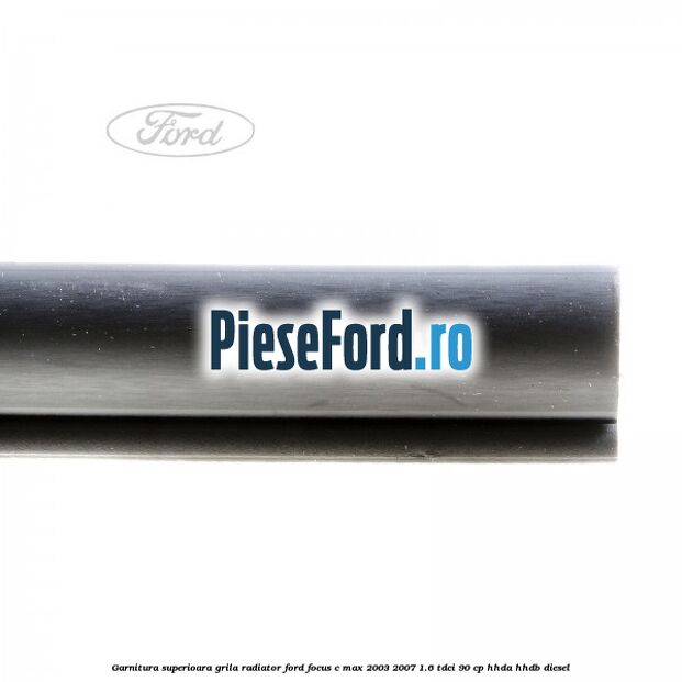 Garnitura superioara, grila radiator Ford Focus C-Max 2003-2007 1.6 TDCi 90 cp HHDA, HHDB diesel