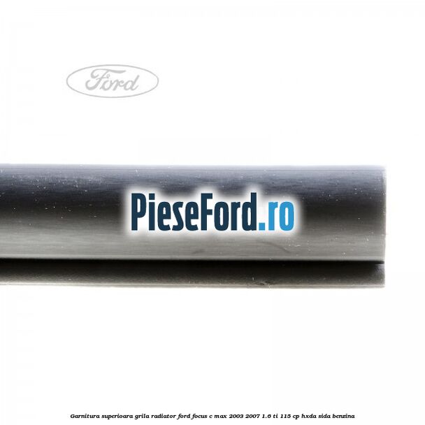 Garnitura superioara, grila radiator Ford Focus C-Max 2003-2007 1.6 Ti 115 cp HXDA, SIDA benzina