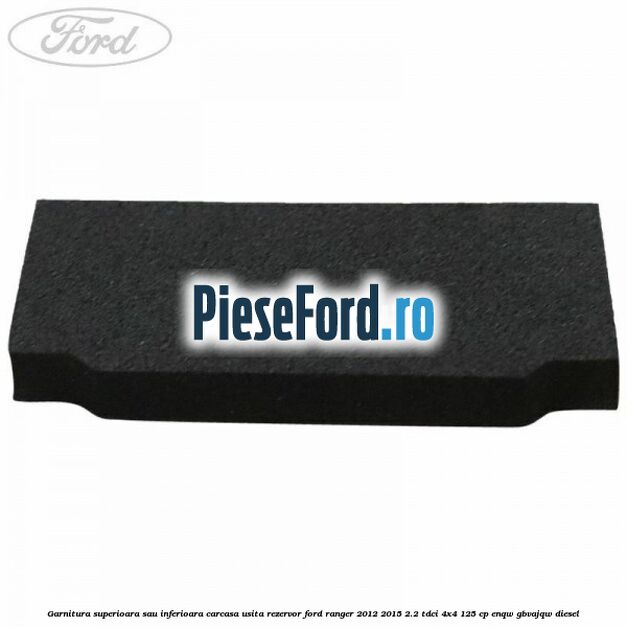 Garnitura superioara sau inferioara carcasa usita rezervor Ford Ranger 2012-2015 2.2 TDCi 4x4 125 cp ENQW, GBVAJQW diesel