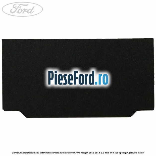 Garnitura superioara sau inferioara carcasa usita rezervor Ford Ranger 2012-2015 2.2 TDCi 4x4 125 cp ENQW, GBVAJQW diesel