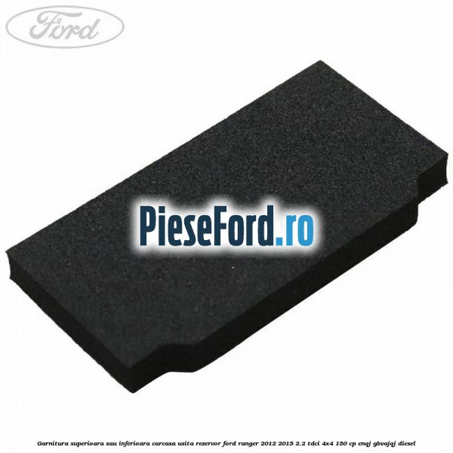 Garnitura superioara sau inferioara carcasa usita rezervor Ford Ranger 2012-2015 2.2 TDCi 4x4 150 cp ENQJ, GBVAJQJ diesel