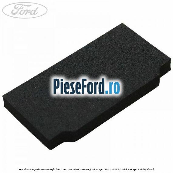 Garnitura superioara sau inferioara carcasa usita rezervor Ford Ranger 2016-2020 2.2 TDCi 131 cp T22DD0P diesel