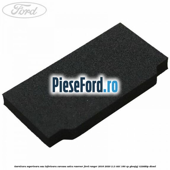 Garnitura superioara sau inferioara carcasa usita rezervor Ford Ranger 2016-2020 2.2 TDCi 160 cp GBVAJQJ, T22DD0P diesel