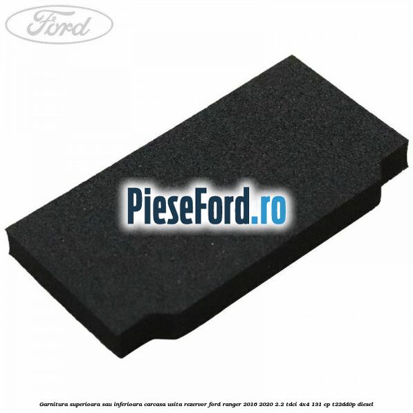 Garnitura superioara sau inferioara carcasa usita rezervor Ford Ranger 2016-2020 2.2 TDCi 4x4 131 cp T22DD0P diesel